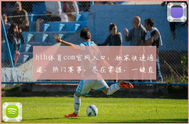 hth体育com官网入口，独家快速通道，热门赛事，尽在掌握，一键直达，体验非凡