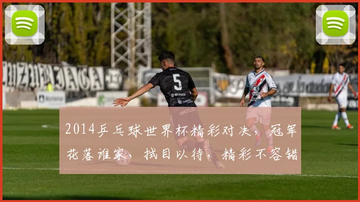 2014乒乓球世界杯精彩对决，冠军花落谁家，拭目以待，精彩不容错过
