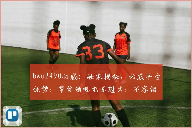bwu2490必威：独家揭秘，必威平台优势，带你领略电竞魅力，不容错过