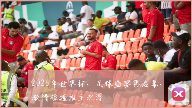 2026年世界杯，足球盛宴再启幕，激情碰撞谁主沉浮