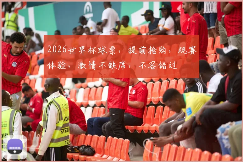 2026世界杯球票，提前抢购，观赛体验，激情不缺席，不容错过