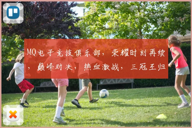 MQ电子竞技俱乐部，荣耀时刻再续，巅峰对决，热血激战，三冠王归来，共鉴传奇
