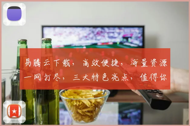 易腾云下载，高效便捷，海量资源一网打尽，三大特色亮点，值得你体验