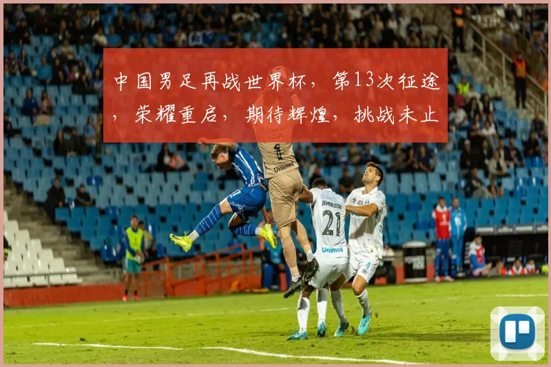 中国男足再战世界杯，第13次征途，荣耀重启，期待辉煌，挑战未止，逐梦前行。