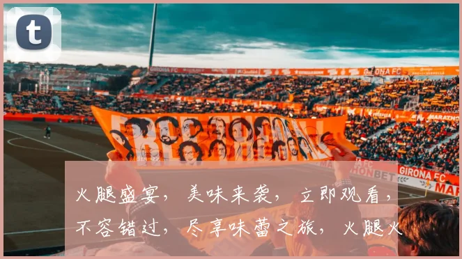 火腿盛宴，美味来袭，立即观看，不容错过，尽享味蕾之旅，火腿火腿，等你来尝