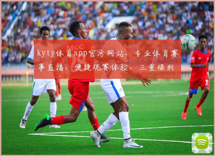 kyty体育app官方网站，专业体育赛事直播，便捷观赛体验，三重福利等你来享，不容错过